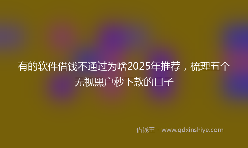 有的软件借钱不通过为啥2025年推荐，梳理五个无视黑户秒下款的口子