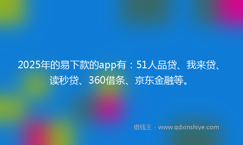 2025年的易下款的app有：51人品贷、我来贷、读秒贷、360借条、京东金融等。