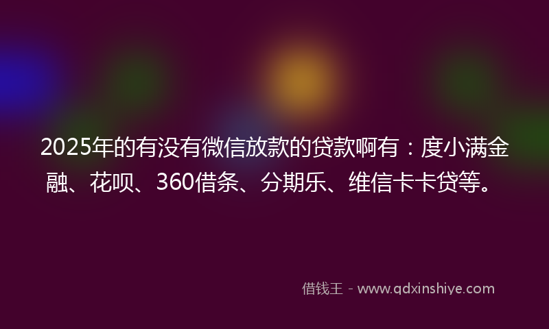2025年的有没有微信放款的贷款啊有：度小满金融、花呗、360借条、分期乐、维信卡卡贷等。