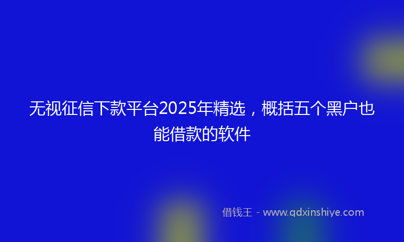 无视征信下款平台2025年精选，概括五个黑户也能借款的软件