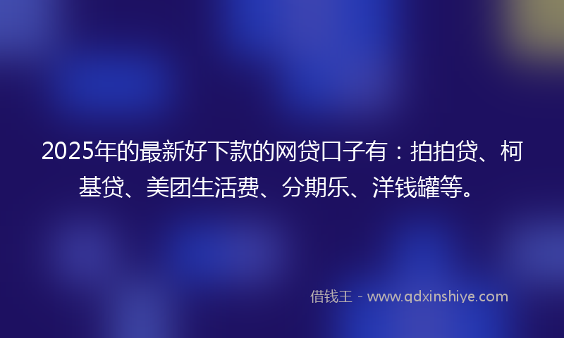 2025年的最新好下款的网贷口子有：拍拍贷、柯基贷、美团生活费、分期乐、洋钱罐等。
