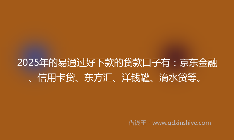 2025年的易通过好下款的贷款口子有：京东金融、信用卡贷、东方汇、洋钱罐、滴水贷等。