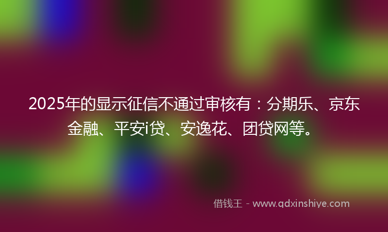 2025年的显示征信不通过审核有：分期乐、京东金融、平安i贷、安逸花、团贷网等。