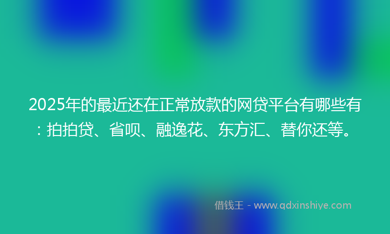 2025年的最近还在正常放款的网贷平台有哪些有：拍拍贷、省呗、融逸花、东方汇、替你还等。
