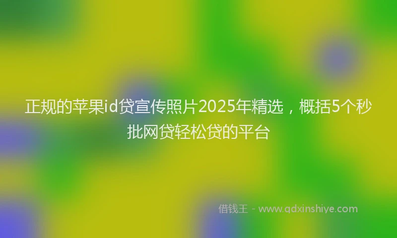 正规的苹果id贷宣传照片2025年精选，概括5个秒批网贷轻松贷的平台