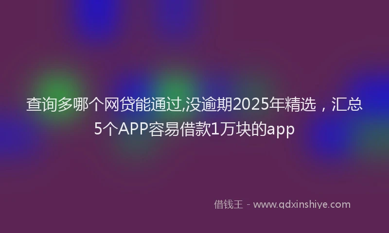 查询多哪个网贷能通过,没逾期2025年精选，汇总5个APP容易借款1万块的app