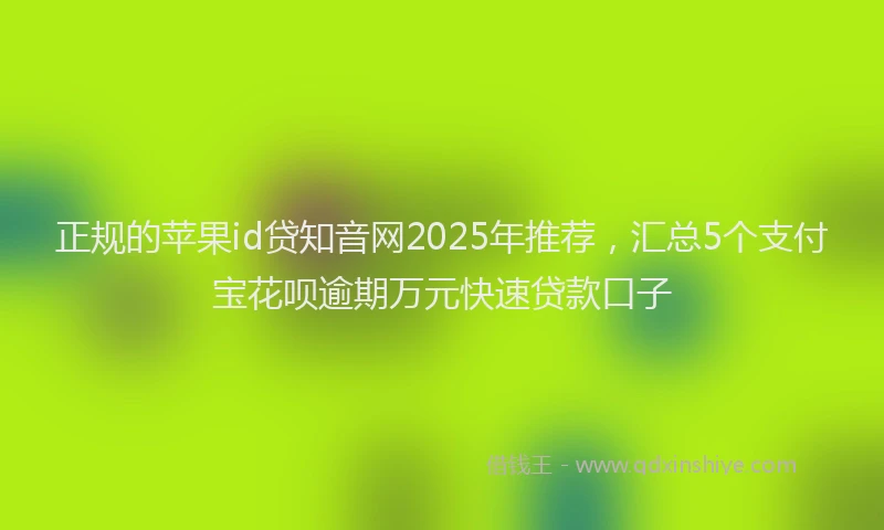 正规的苹果id贷知音网2025年推荐，汇总5个支付宝花呗逾期万元快速贷款口子