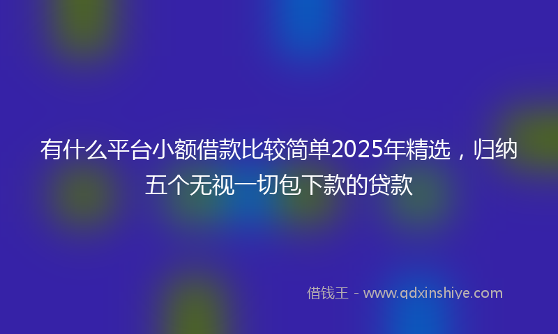 有什么平台小额借款比较简单2025年精选，归纳五个无视一切包下款的贷款