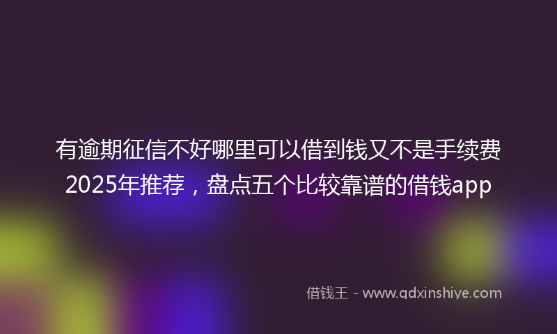 有逾期征信不好哪里可以借到钱又不是手续费2025年推荐，盘点五个比较靠谱的借钱app