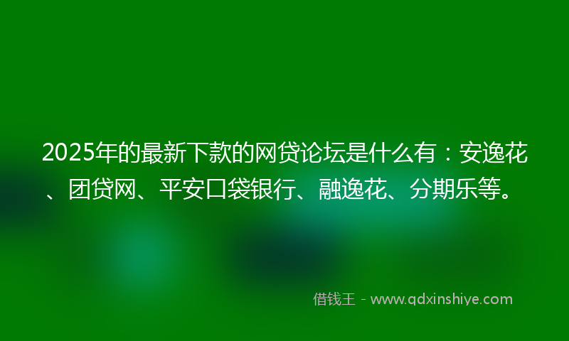 2025年的最新下款的网贷论坛是什么有：安逸花、团贷网、平安口袋银行、融逸花、分期乐等。