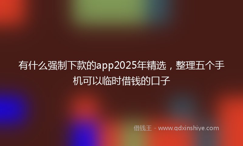 有什么强制下款的app2025年精选，整理五个手机可以临时借钱的口子