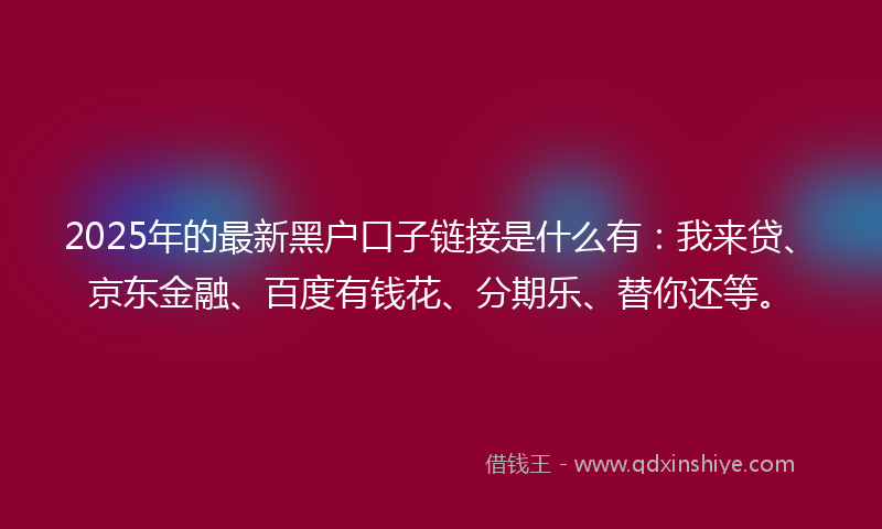 2025年的最新黑户口子链接是什么有：我来贷、京东金融、百度有钱花、分期乐、替你还等。