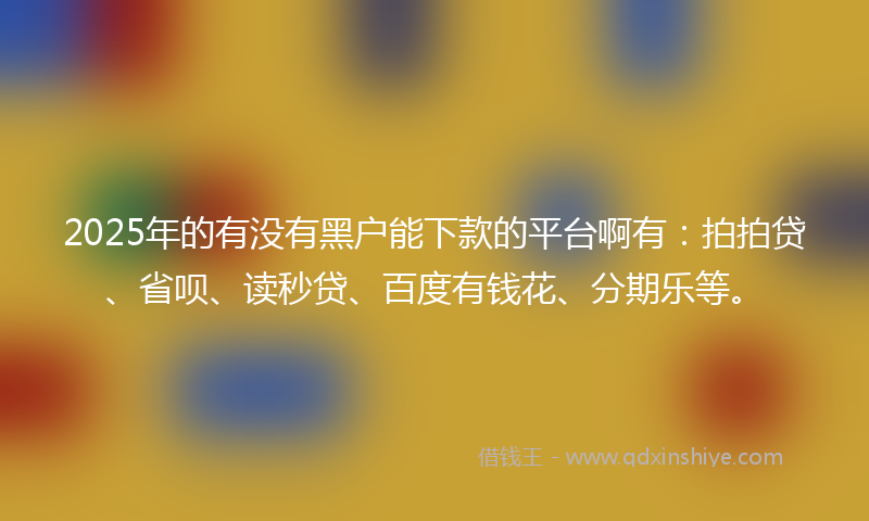 2025年的有没有黑户能下款的平台啊有：拍拍贷、省呗、读秒贷、百度有钱花、分期乐等。