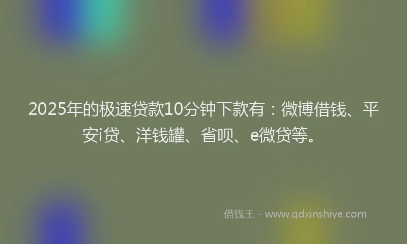 2025年的极速贷款10分钟下款有：微博借钱、平安i贷、洋钱罐、省呗、e微贷等。