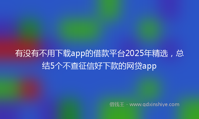 有没有不用下载app的借款平台2025年精选，总结5个不查征信好下款的网贷app