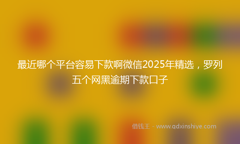 最近哪个平台容易下款啊微信2025年精选，罗列五个网黑逾期下款口子