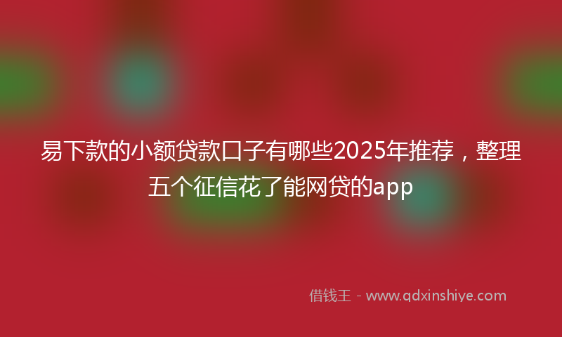 易下款的小额贷款口子有哪些2025年推荐，整理五个征信花了能网贷的app