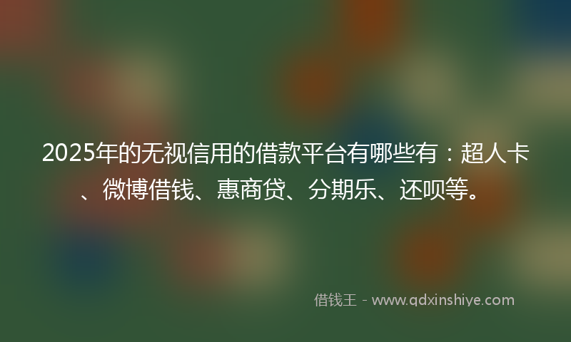 2025年的无视信用的借款平台有哪些有：超人卡、微博借钱、惠商贷、分期乐、还呗等。