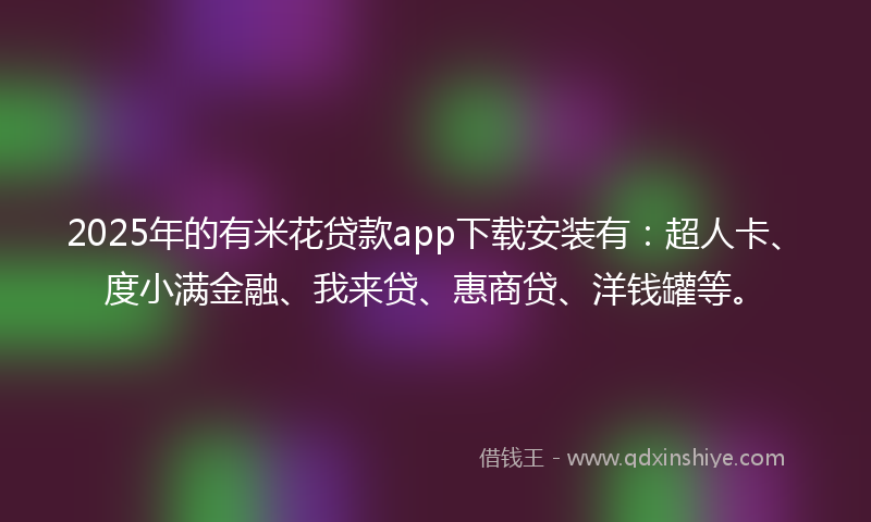 2025年的有米花贷款app下载安装有：超人卡、度小满金融、我来贷、惠商贷、洋钱罐等。