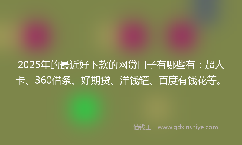 2025年的最近好下款的网贷口子有哪些有：超人卡、360借条、好期贷、洋钱罐、百度有钱花等。