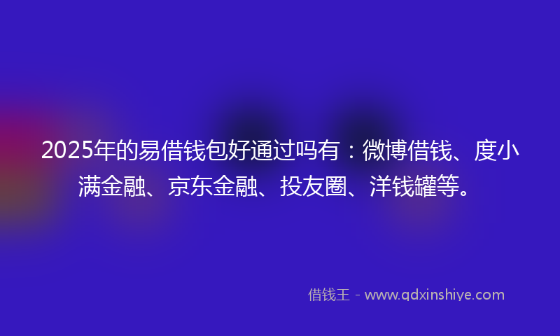 2025年的易借钱包好通过吗有：微博借钱、度小满金融、京东金融、投友圈、洋钱罐等。