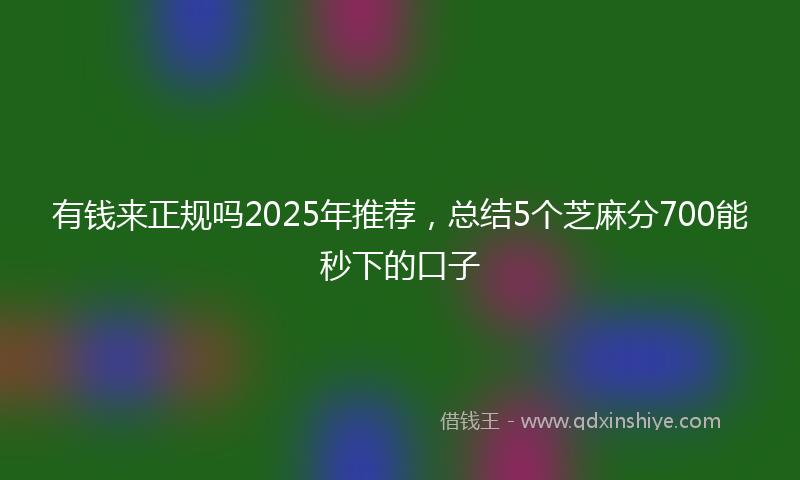 有钱来正规吗2025年推荐，总结5个芝麻分700能秒下的口子