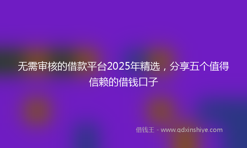 无需审核的借款平台2025年精选，分享五个值得信赖的借钱口子