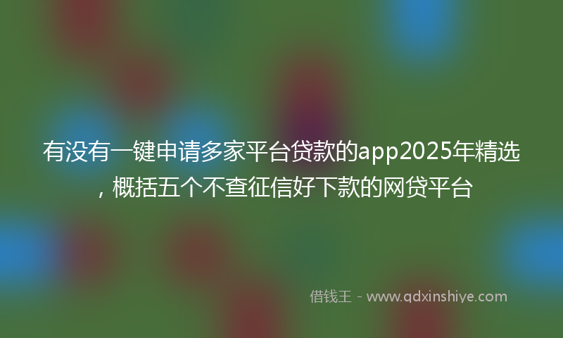 有没有一键申请多家平台贷款的app2025年精选，概括五个不查征信好下款的网贷平台