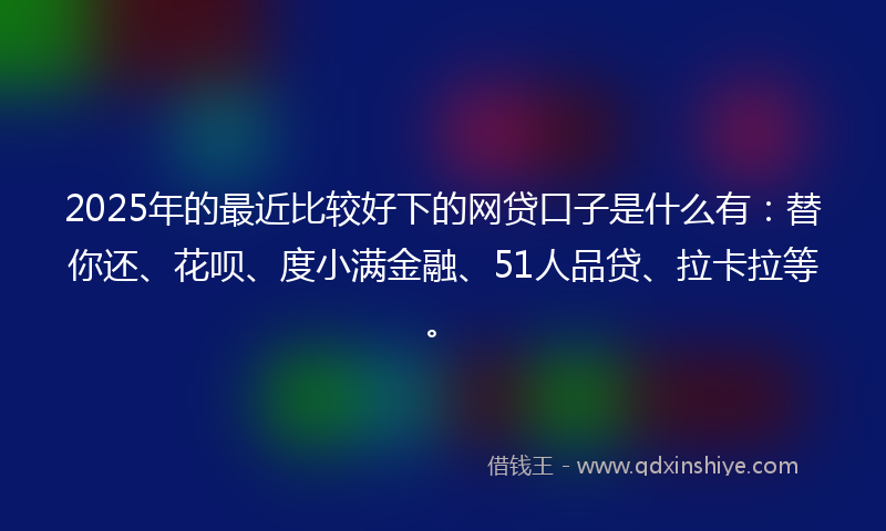 2025年的最近比较好下的网贷口子是什么有：替你还、花呗、度小满金融、51人品贷、拉卡拉等。