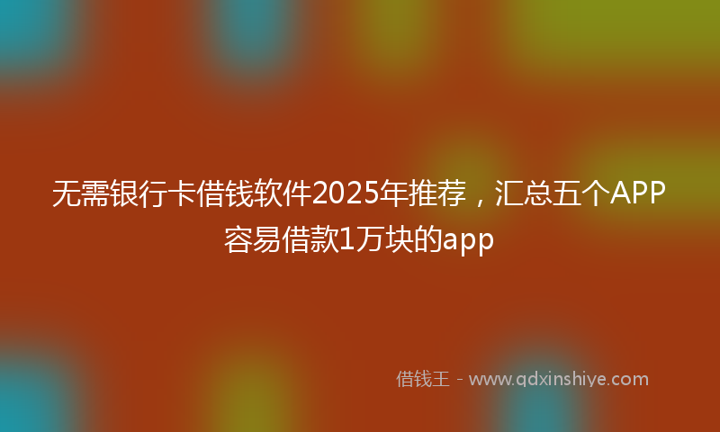无需银行卡借钱软件2025年推荐，汇总五个APP容易借款1万块的app