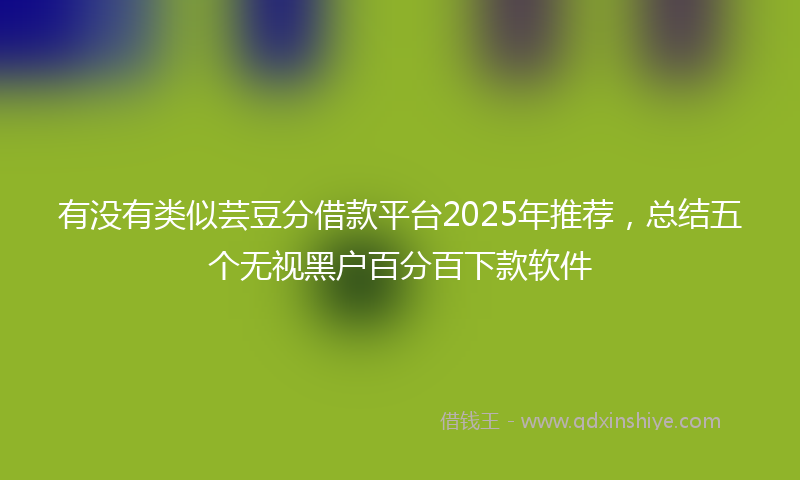 有没有类似芸豆分借款平台2025年推荐，总结五个无视黑户百分百下款软件