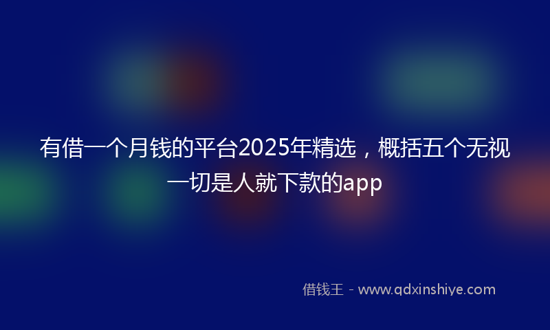 有借一个月钱的平台2025年精选，概括五个无视一切是人就下款的app
