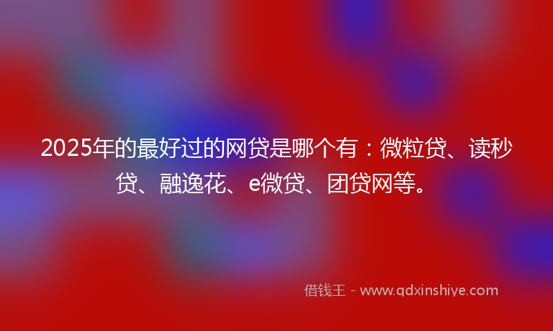2025年的最好过的网贷是哪个有：微粒贷、读秒贷、融逸花、e微贷、团贷网等。
