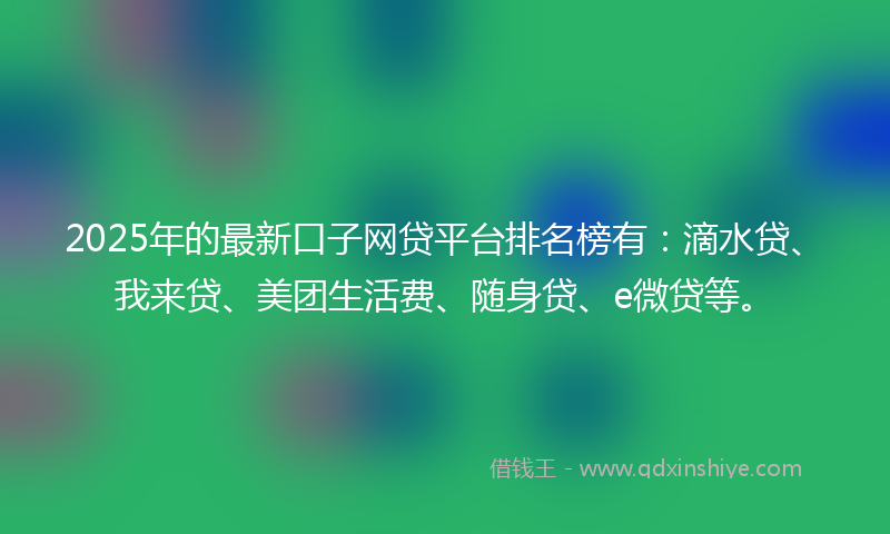 2025年的最新口子网贷平台排名榜有：滴水贷、我来贷、美团生活费、随身贷、e微贷等。