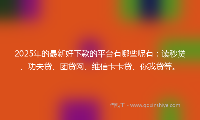 2025年的最新好下款的平台有哪些呢有：读秒贷、功夫贷、团贷网、维信卡卡贷、你我贷等。