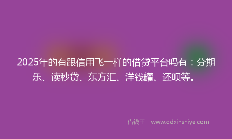 2025年的有跟信用飞一样的借贷平台吗有：分期乐、读秒贷、东方汇、洋钱罐、还呗等。
