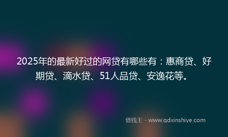 2025年的最新好过的网贷有哪些有：惠商贷、好期贷、滴水贷、51人品贷、安逸花等。