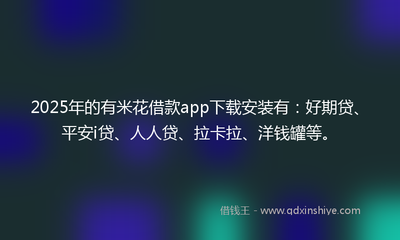 2025年的有米花借款app下载安装有：好期贷、平安i贷、人人贷、拉卡拉、洋钱罐等。