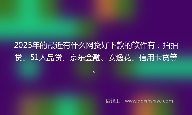 2025年的最近有什么网贷好下款的软件有：拍拍贷、51人品贷、京东金融、安逸花、信用卡贷等。