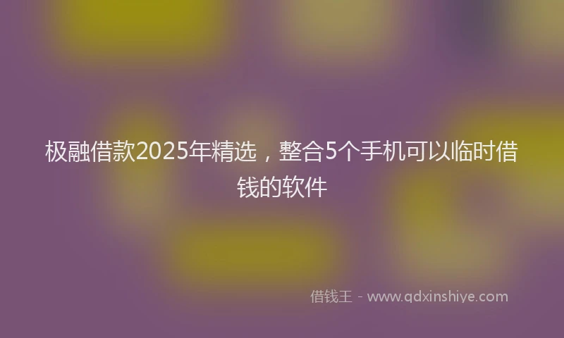 极融借款2025年精选，整合5个手机可以临时借钱的软件