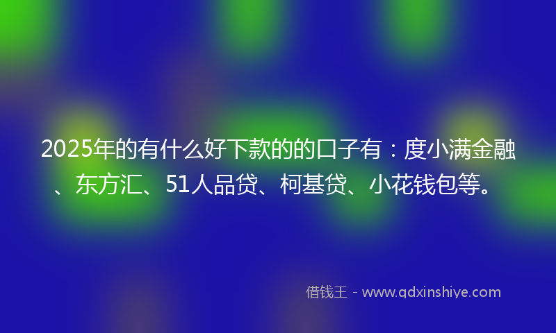 2025年的有什么好下款的的口子有：度小满金融、东方汇、51人品贷、柯基贷、小花钱包等。