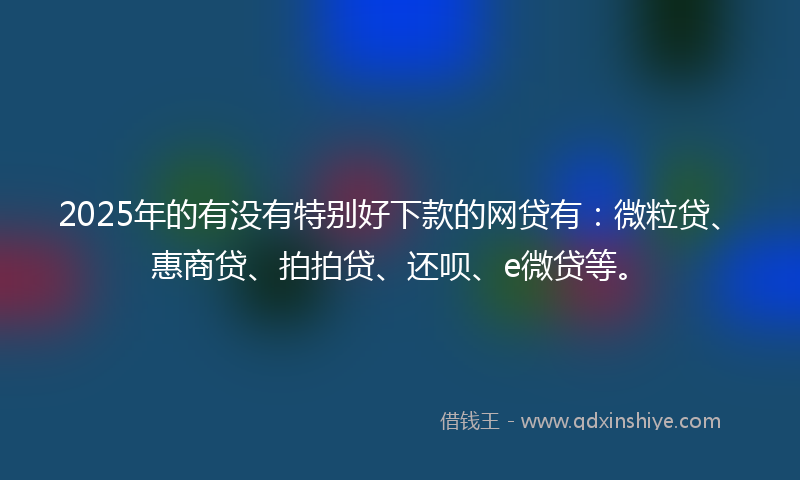 2025年的有没有特别好下款的网贷有：微粒贷、惠商贷、拍拍贷、还呗、e微贷等。
