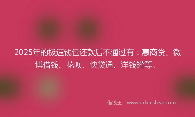 2025年的极速钱包还款后不通过有：惠商贷、微博借钱、花呗、快贷通、洋钱罐等。