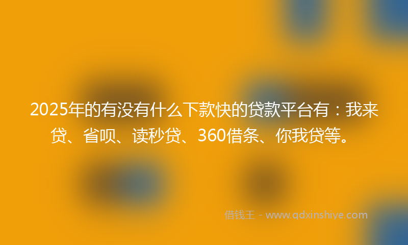 2025年的有没有什么下款快的贷款平台有：我来贷、省呗、读秒贷、360借条、你我贷等。