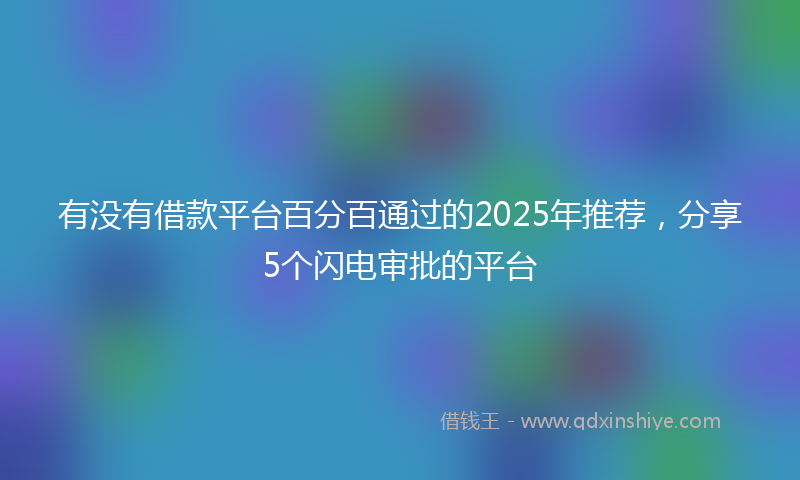 有没有借款平台百分百通过的2025年推荐，分享5个闪电审批的平台