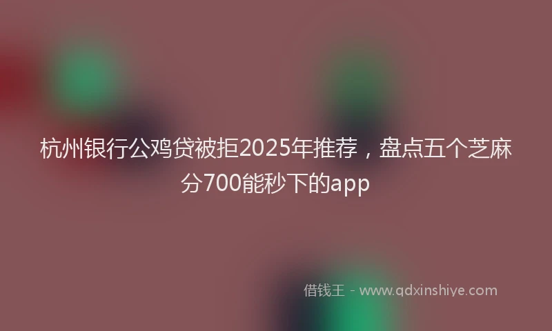 杭州银行公鸡贷被拒2025年推荐，盘点五个芝麻分700能秒下的app