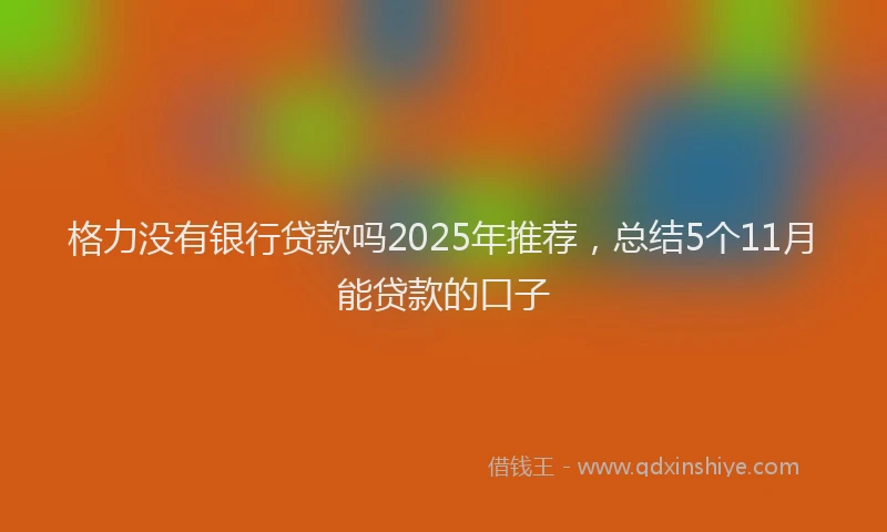 格力没有银行贷款吗2025年推荐，总结5个11月能贷款的口子