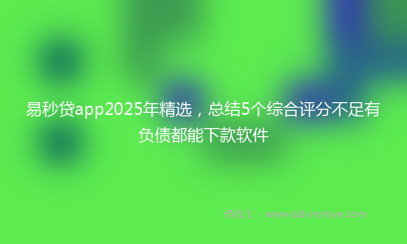 易秒贷app2025年精选，总结5个综合评分不足有负债都能下款软件