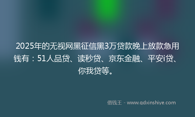 2025年的无视网黑征信黑3万贷款晚上放款急用钱有：51人品贷、读秒贷、京东金融、平安i贷、你我贷等。