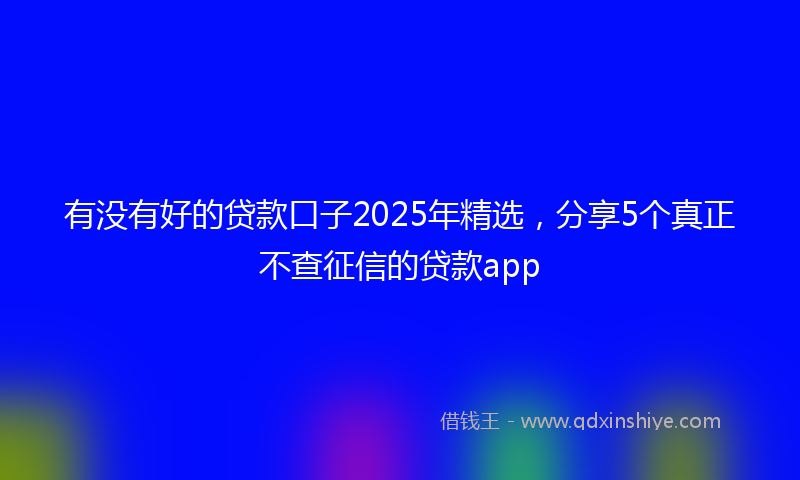有没有好的贷款口子2025年精选，分享5个真正不查征信的贷款app